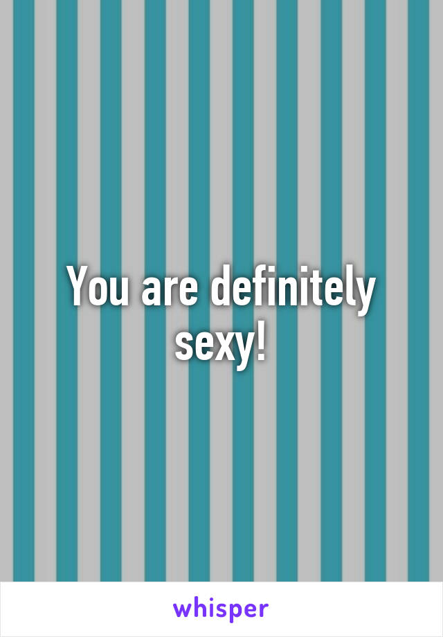 You are definitely sexy!