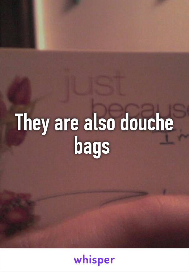 They are also douche bags 