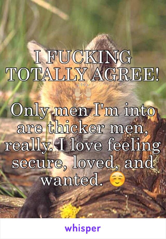 I FUCKING TOTALLY AGREE! 🙌🏼
Only men I'm into are thicker men, really. I love feeling secure, loved, and wanted. ☺️