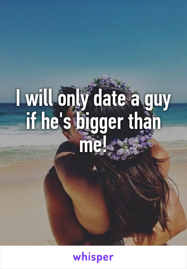 I will only date a guy if he's bigger than me!
