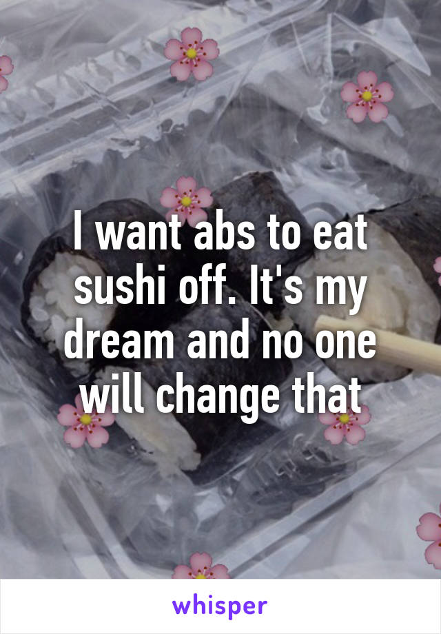 I want abs to eat sushi off. It's my dream and no one will change that