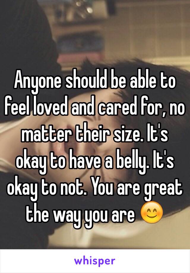 Anyone should be able to feel loved and cared for, no matter their size. It's okay to have a belly. It's okay to not. You are great the way you are 😊