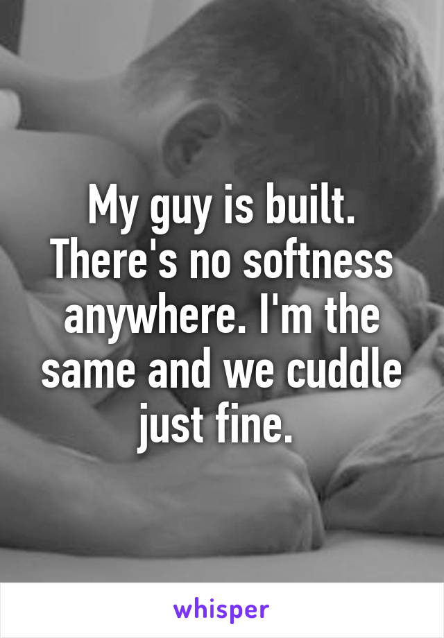 My guy is built. There's no softness anywhere. I'm the same and we cuddle just fine. 