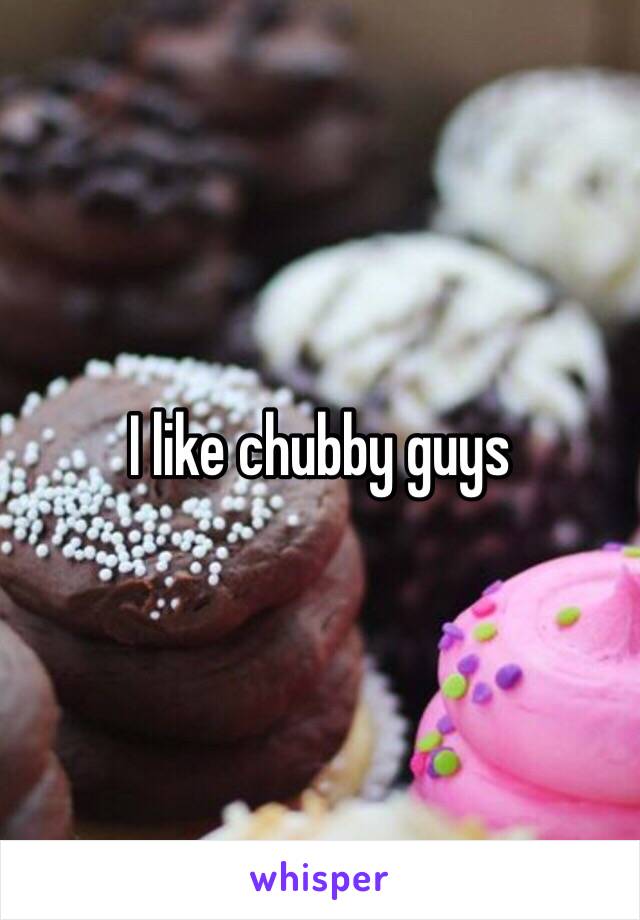 I like chubby guys 