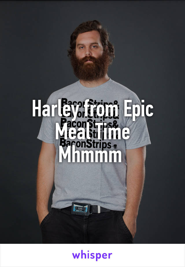 Harley from Epic Meal Time
Mhmmm 