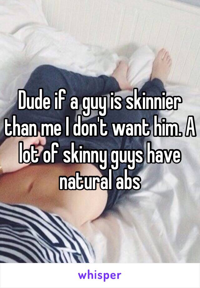 Dude if a guy is skinnier than me I don't want him. A lot of skinny guys have natural abs