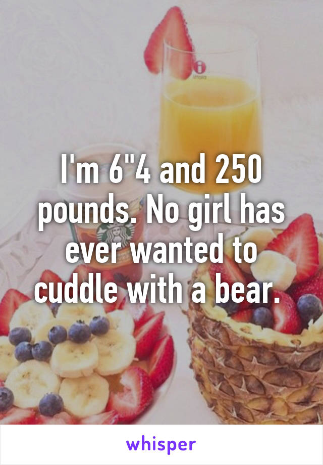 I'm 6"4 and 250 pounds. No girl has ever wanted to cuddle with a bear. 