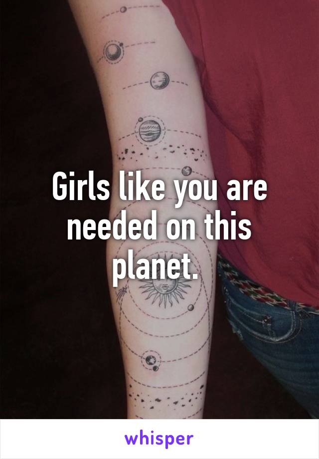 Girls like you are needed on this planet. 