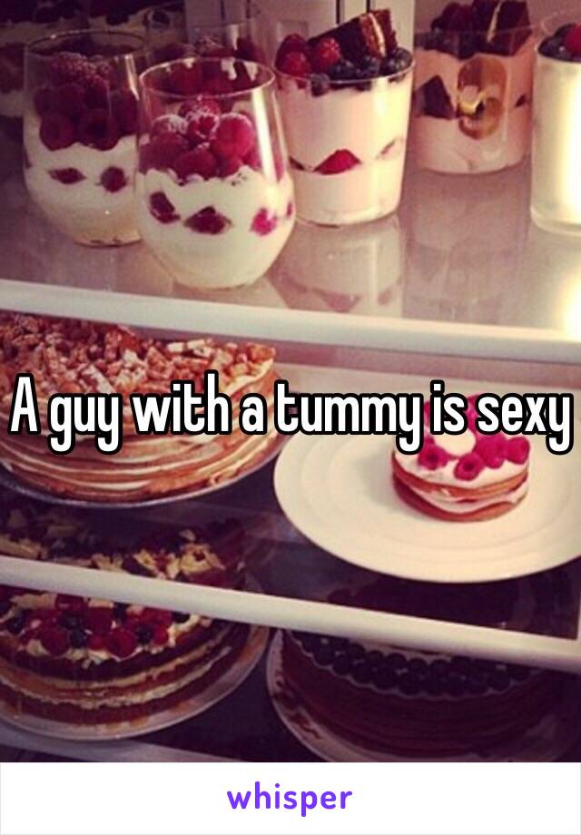 A guy with a tummy is sexy 