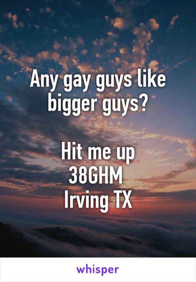 Any gay guys like bigger guys?

Hit me up
38GHM 
Irving TX