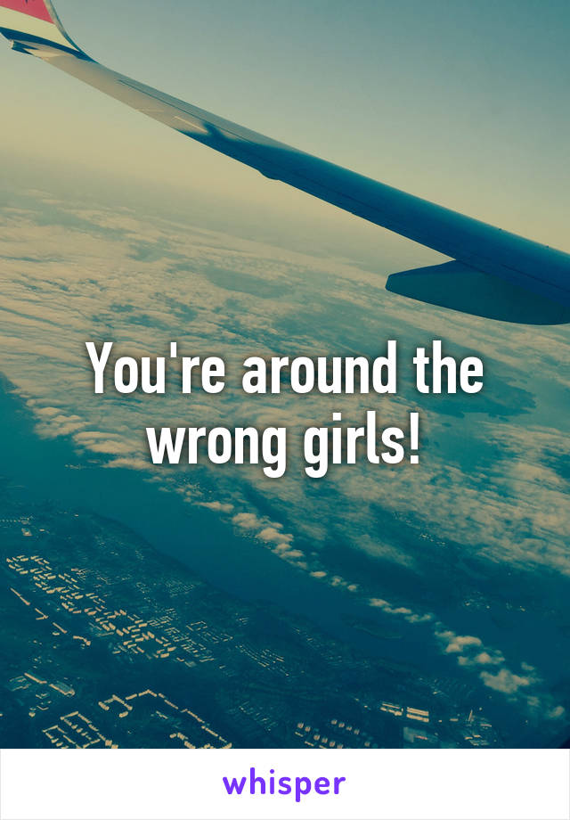 You're around the wrong girls!