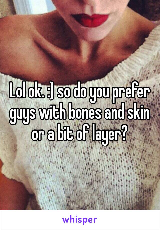 Lol ok. :) so do you prefer guys with bones and skin or a bit of layer?