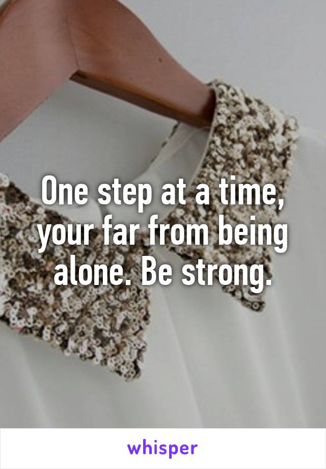 One step at a time, your far from being alone. Be strong.
