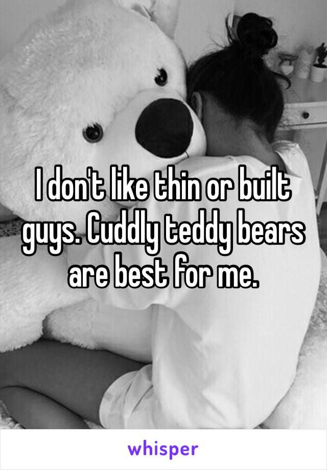 I don't like thin or built guys. Cuddly teddy bears are best for me. 