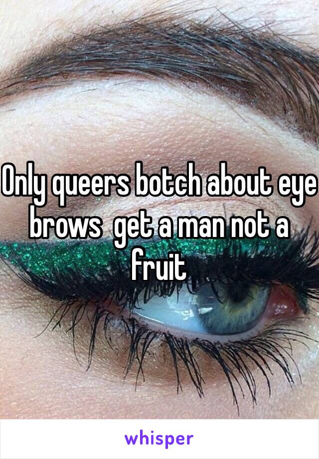 Only queers botch about eye brows  get a man not a fruit