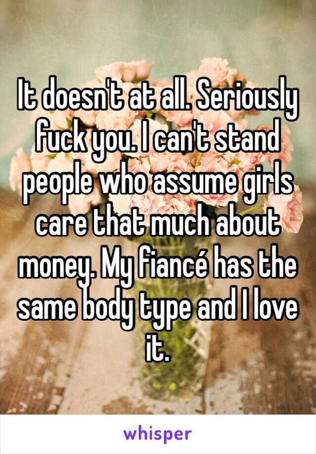 It doesn't at all. Seriously fuck you. I can't stand people who assume girls care that much about money. My fiancé has the same body type and I love it. 