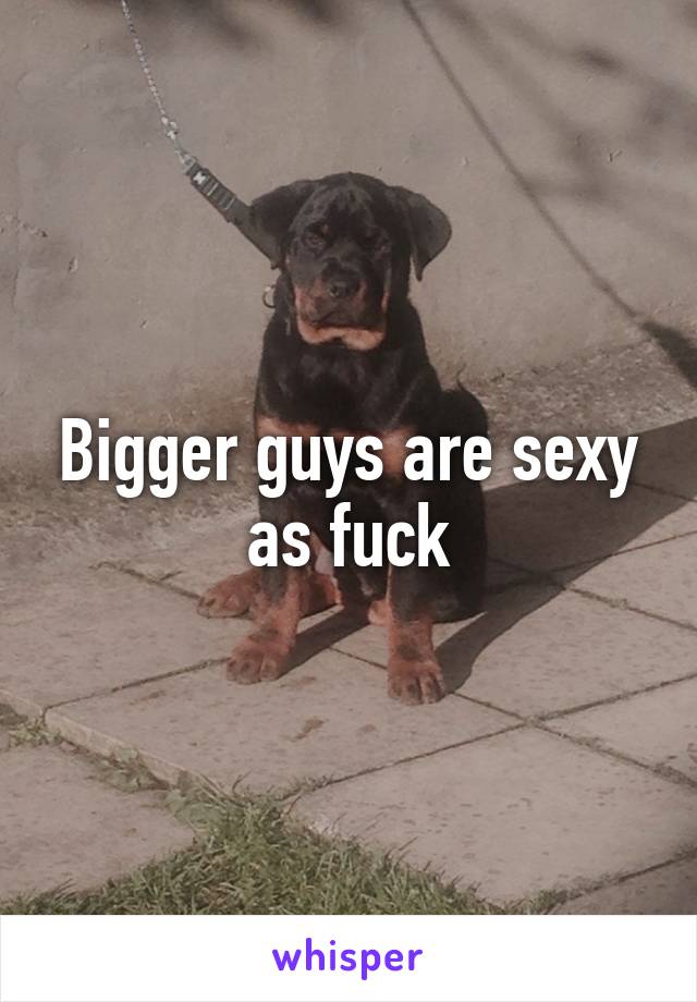 Bigger guys are sexy as fuck