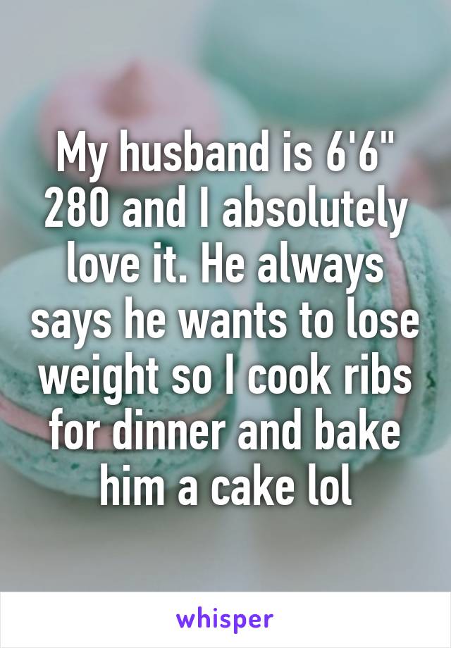 My husband is 6'6" 280 and I absolutely love it. He always says he wants to lose weight so I cook ribs for dinner and bake him a cake lol