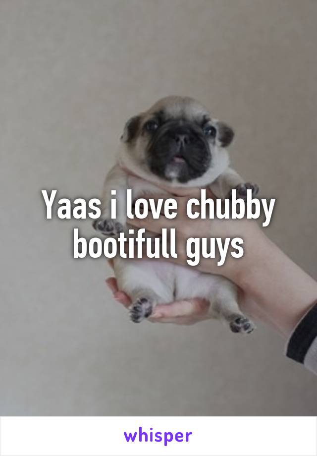 Yaas i love chubby bootifull guys