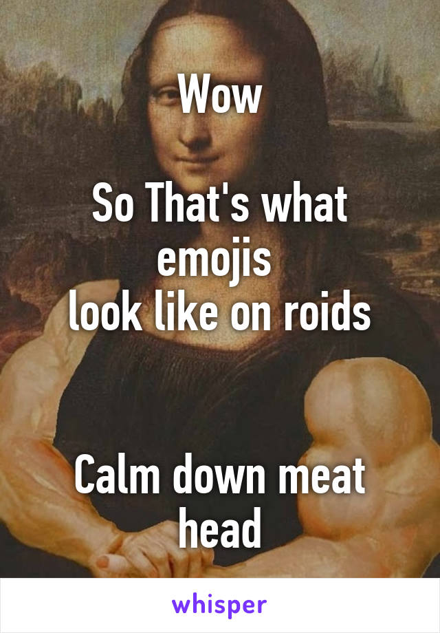 Wow

So That's what emojis 
look like on roids


Calm down meat head