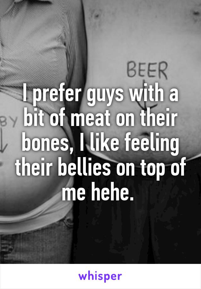 I prefer guys with a bit of meat on their bones, I like feeling their bellies on top of me hehe. 