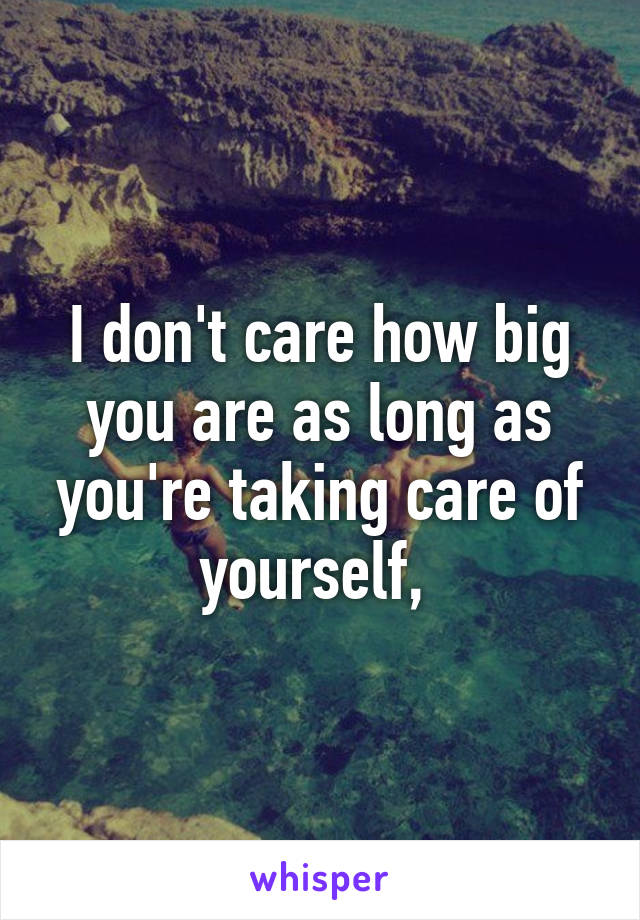 I don't care how big you are as long as you're taking care of yourself, 