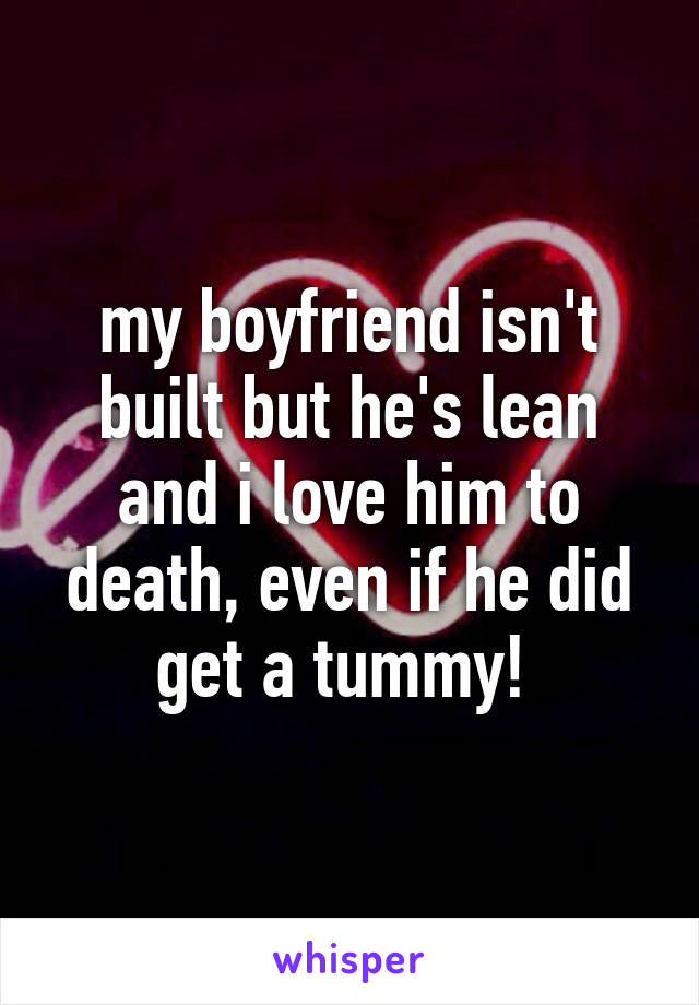 my boyfriend isn't built but he's lean and i love him to death, even if he did get a tummy! 