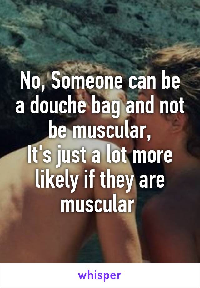 No, Someone can be a douche bag and not be muscular,
It's just a lot more likely if they are muscular 