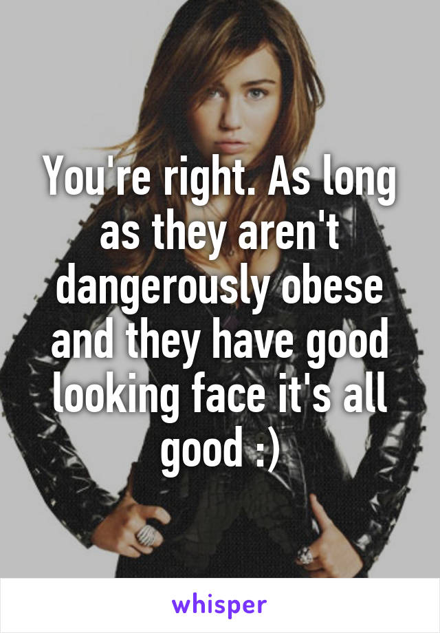 You're right. As long as they aren't dangerously obese and they have good looking face it's all good :)