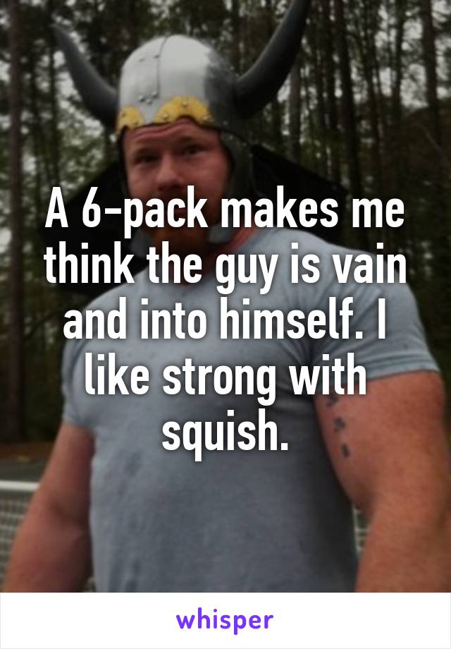 A 6-pack makes me think the guy is vain and into himself. I like strong with squish.