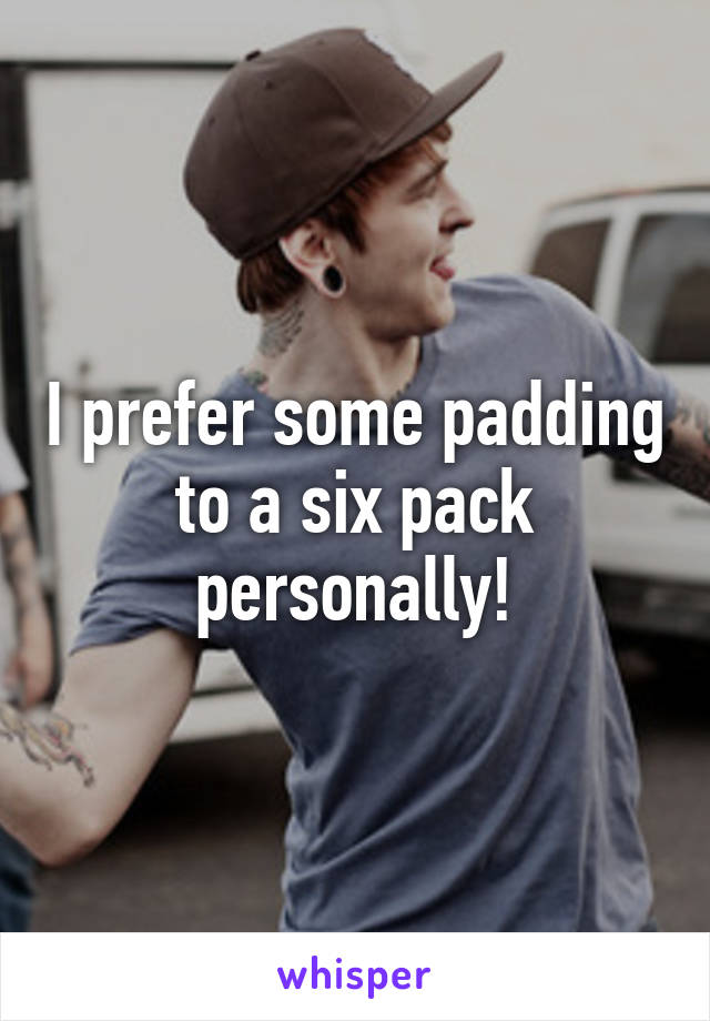 I prefer some padding to a six pack personally!