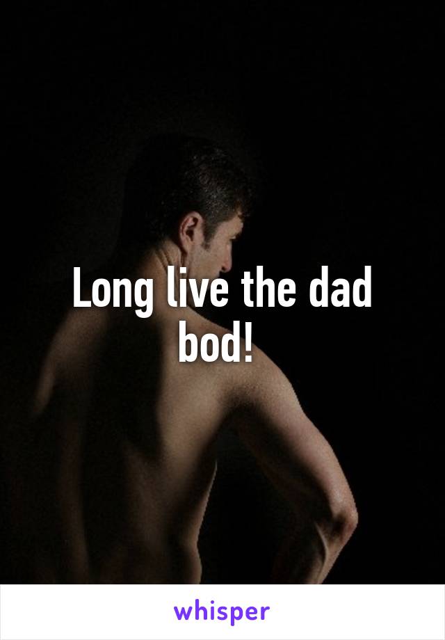 Long live the dad bod! 