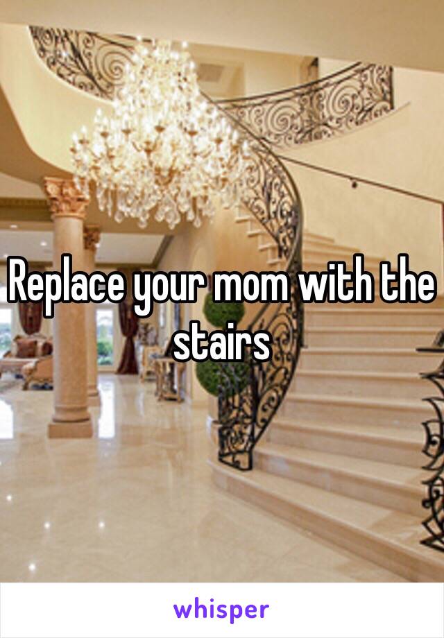 Replace your mom with the stairs 