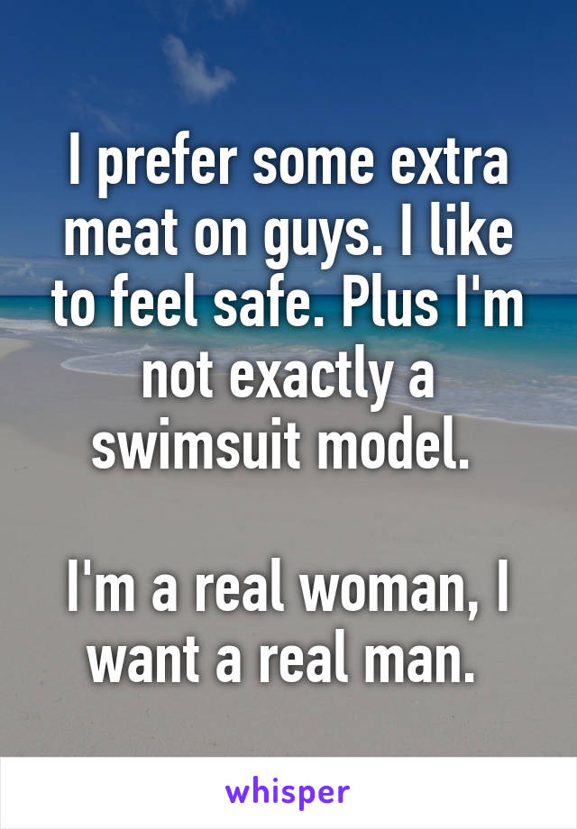 I prefer some extra meat on guys. I like to feel safe. Plus I'm not exactly a swimsuit model. 

I'm a real woman, I want a real man. 