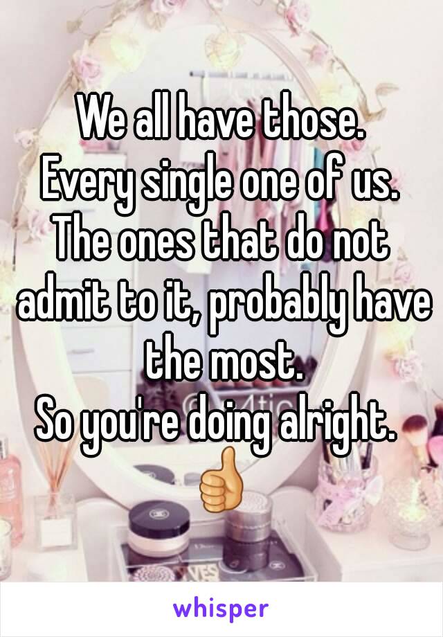 We all have those.
Every single one of us.
The ones that do not admit to it, probably have the most.
So you're doing alright. 
👍