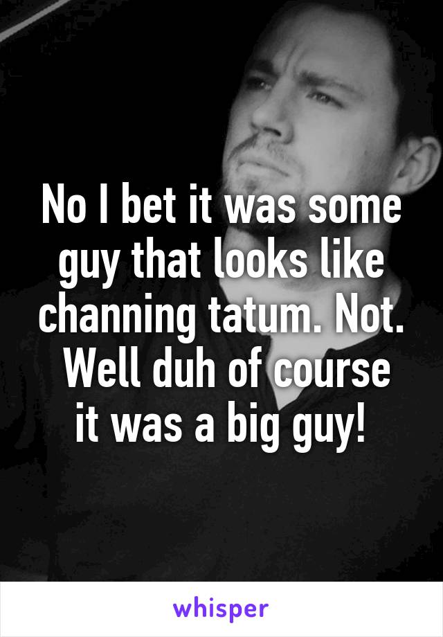 No I bet it was some guy that looks like channing tatum. Not.
 Well duh of course it was a big guy!