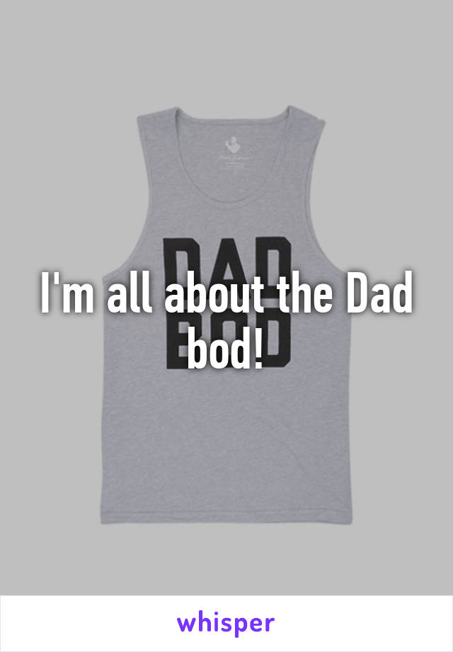 I'm all about the Dad bod!