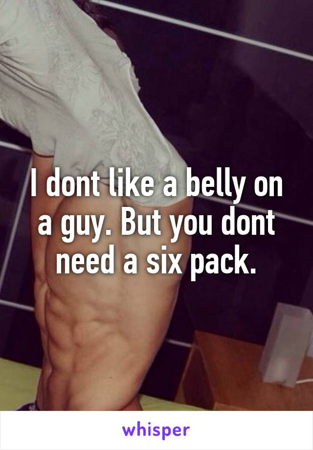 I dont like a belly on a guy. But you dont need a six pack.