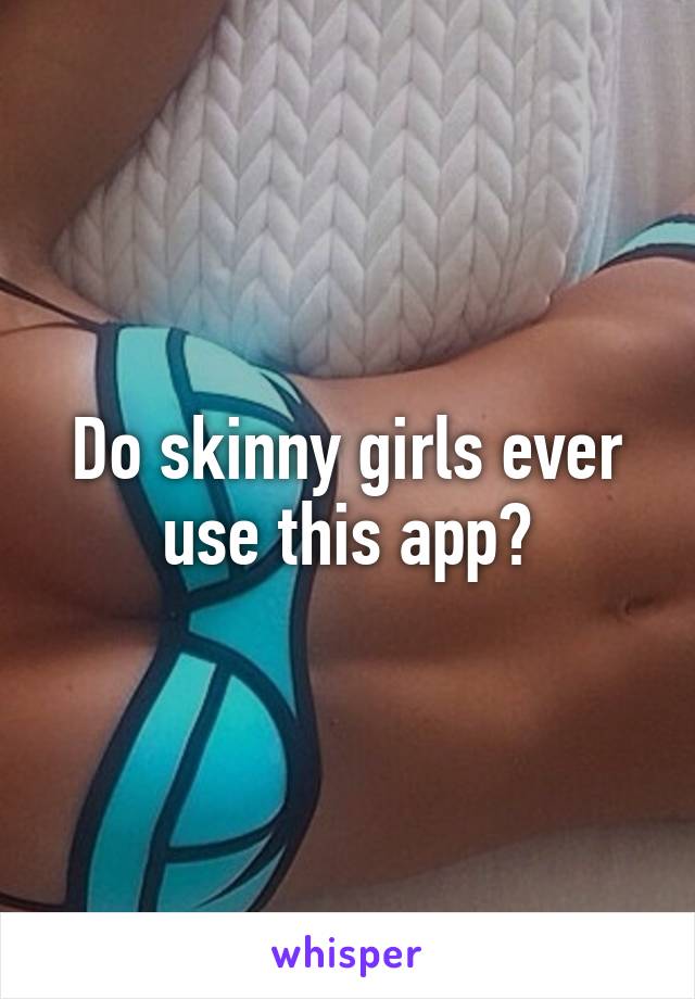 Do skinny girls ever use this app?