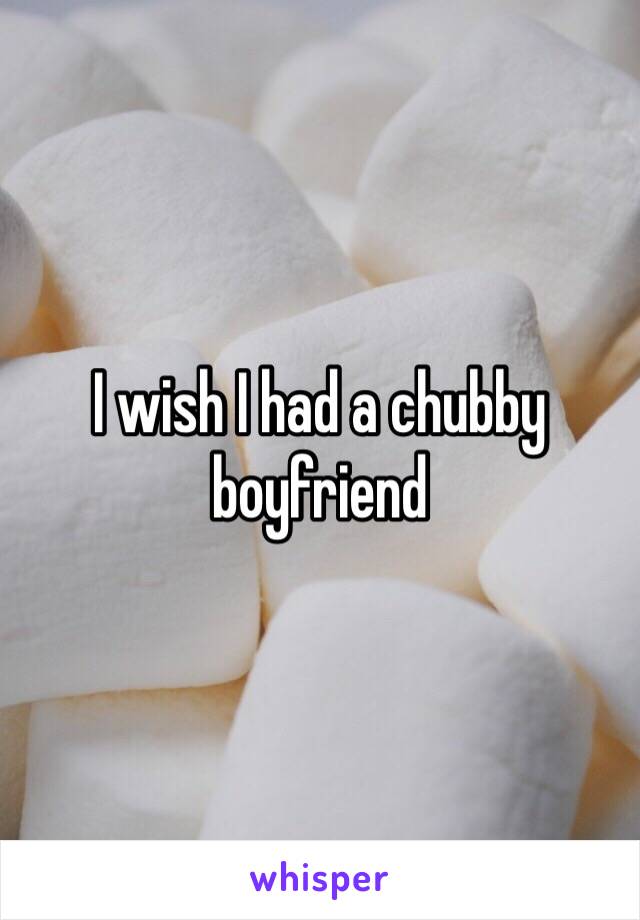 I wish I had a chubby boyfriend 