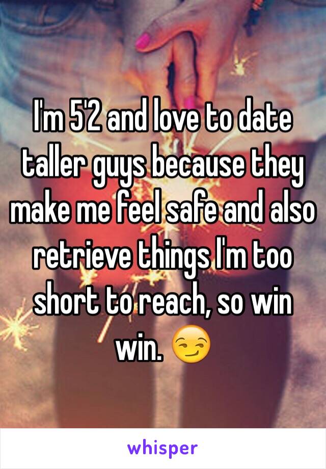 I'm 5'2 and love to date taller guys because they make me feel safe and also retrieve things I'm too short to reach, so win win. 😏