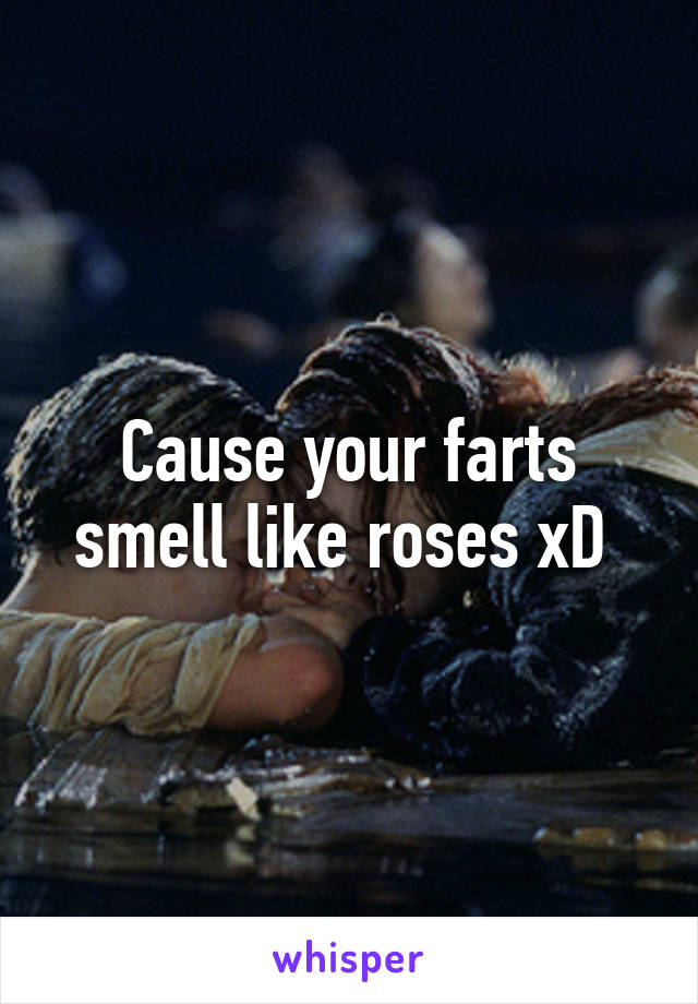 Cause your farts smell like roses xD 