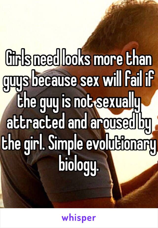 Girls need looks more than guys because sex will fail if the guy is not sexually attracted and aroused by the girl. Simple evolutionary biology. 