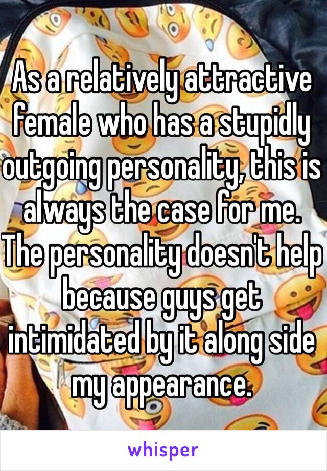 As a relatively attractive female who has a stupidly outgoing personality, this is always the case for me. The personality doesn't help because guys get intimidated by it along side my appearance.