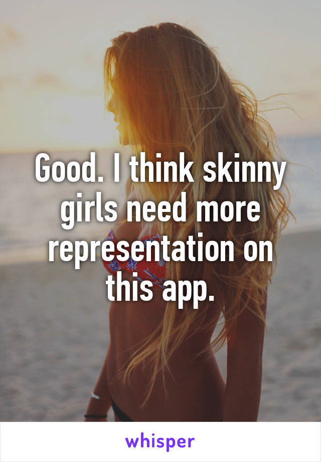 Good. I think skinny girls need more representation on this app.