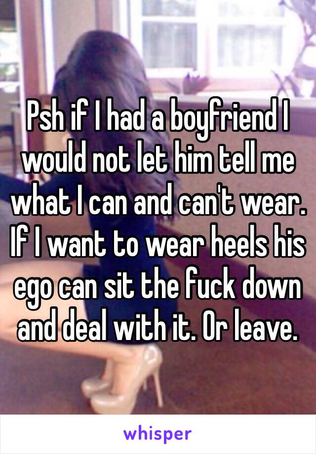 Psh if I had a boyfriend I would not let him tell me what I can and can't wear. If I want to wear heels his ego can sit the fuck down and deal with it. Or leave. 