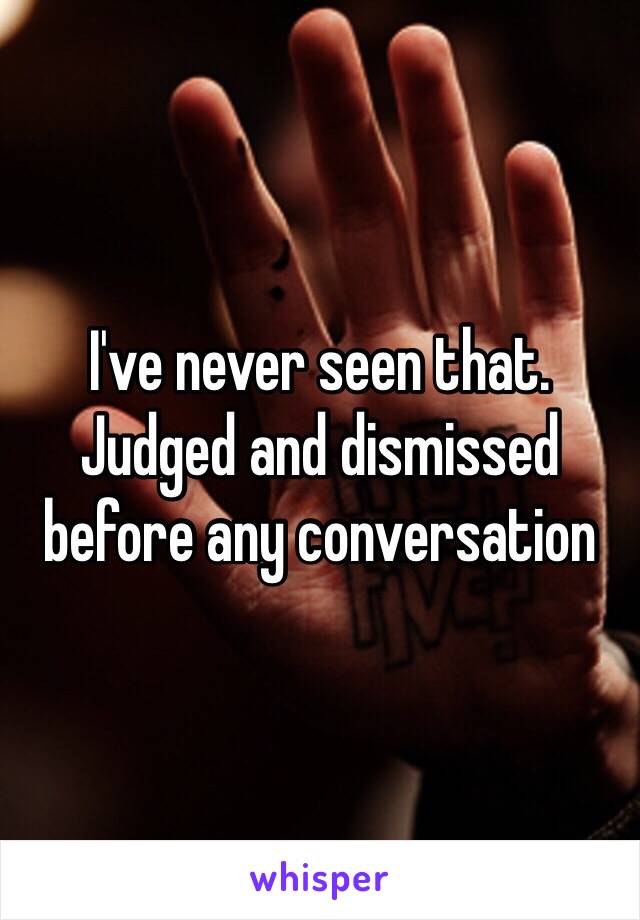 I've never seen that. Judged and dismissed before any conversation