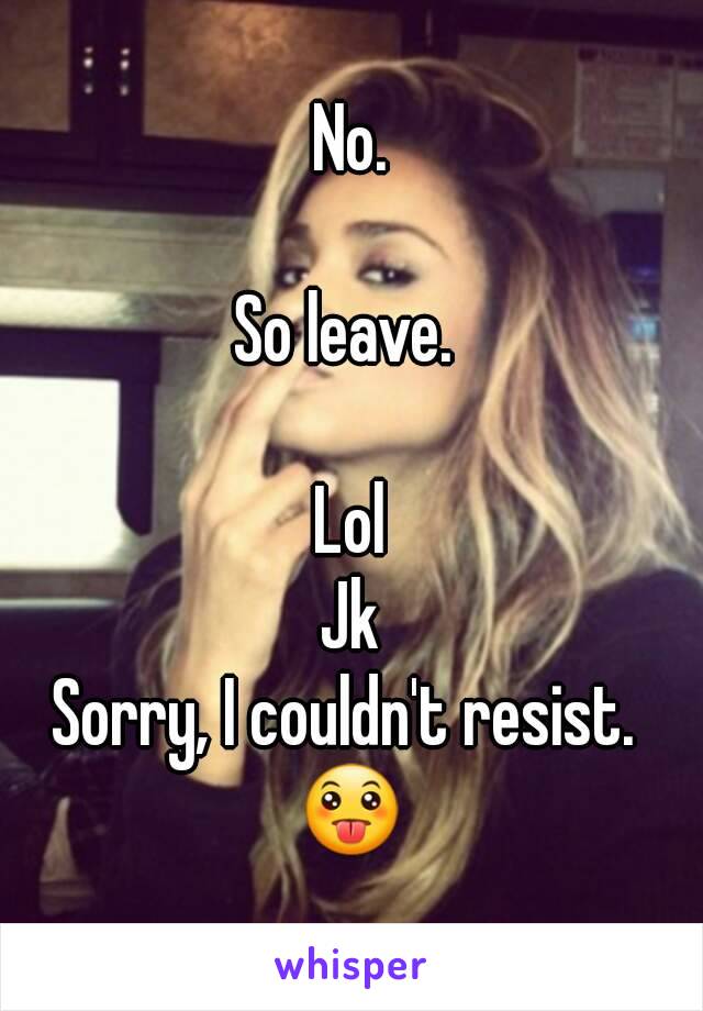 No.

So leave. 

Lol
Jk
Sorry, I couldn't resist. 
😛