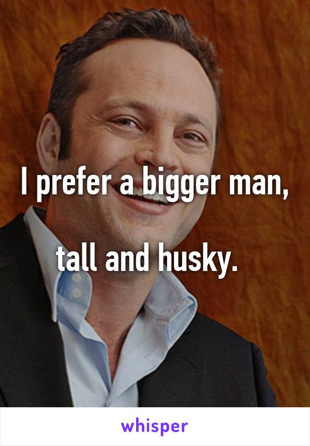 I prefer a bigger man, 
tall and husky.  