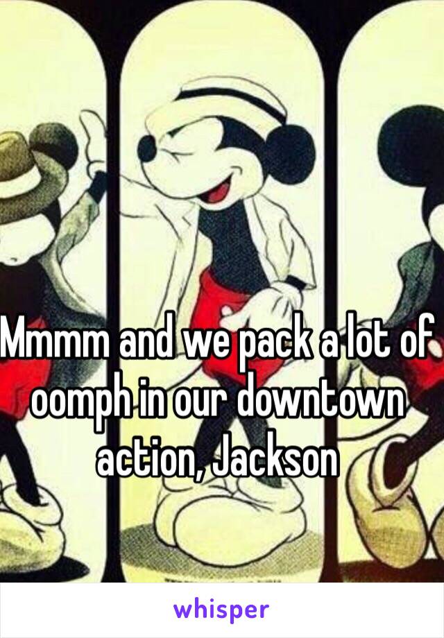 Mmmm and we pack a lot of oomph in our downtown action, Jackson 